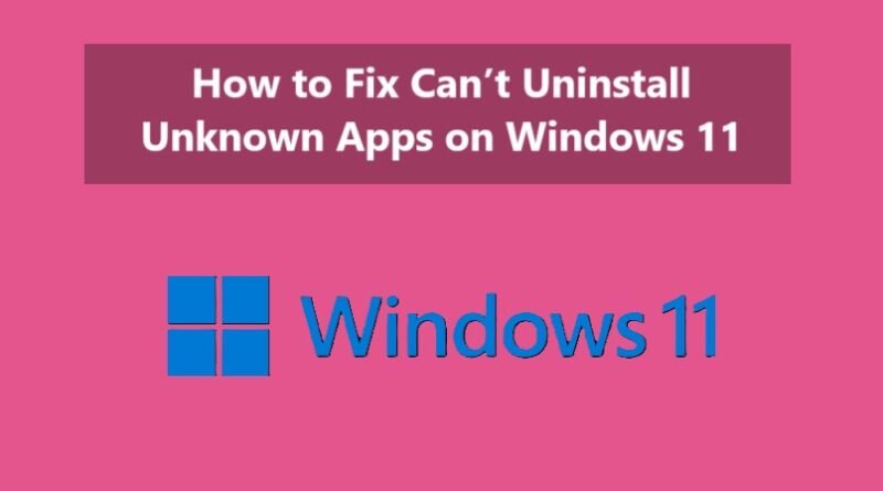 How to Fix Can’t Uninstall Unknown Apps on Windows 11