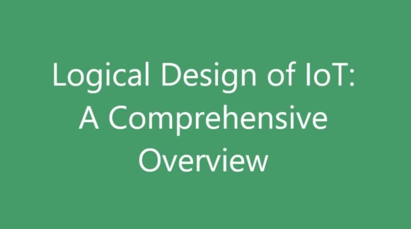 Logical Design of IoT: A Comprehensive Overview