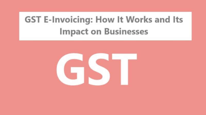 GST E-Invoicing How It Works and Its Impact on Businesses