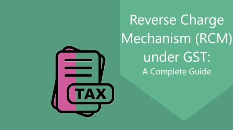 Reverse Charge Mechanism (RCM) under GST A Complete Guide