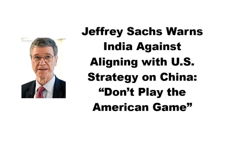 Jeffrey Sachs Warns India Against Aligning with U.S. Strategy on China: “Don’t Play the American Game”