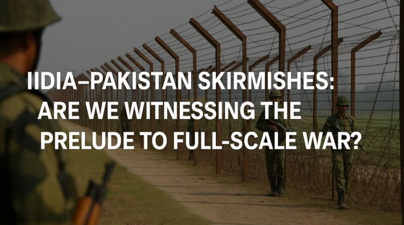 India–Pakistan Skirmishes: Are We Witnessing the Prelude to Full-Scale War?