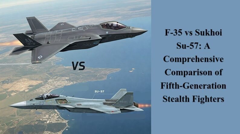 F-35 vs Sukhoi Su-57: A Comprehensive Comparison of Fifth-Generation Stealth Fighters