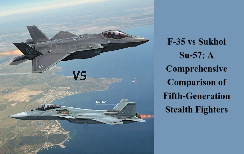 F-35 vs Sukhoi Su-57: A Comprehensive Comparison of Fifth-Generation Stealth Fighters